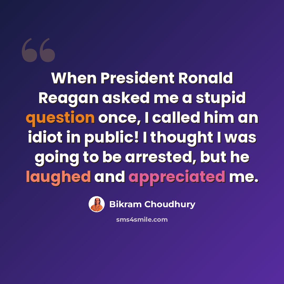 “When President Ronald Reagan asked me a stupid question once, I called him an idiot in public! I thought I was going to be arrested, but he laughed and appreciated me.” quote by Bikram Choudhury