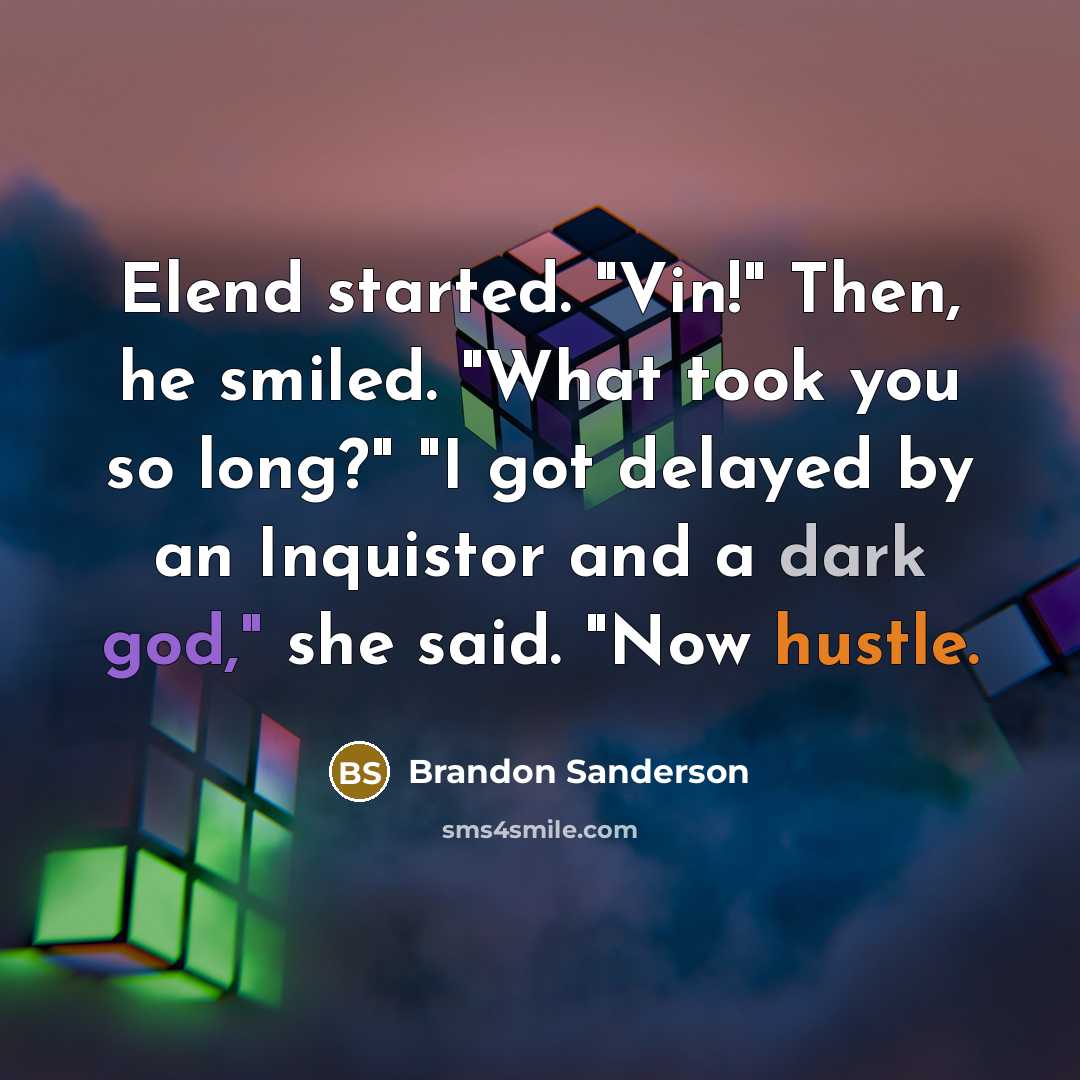 “Elend started. "Vin!" Then, he smiled. "What took you so long?" "I got delayed by an Inquistor and a dark god," she said. "Now hustle.” quote by Brandon Sanderson