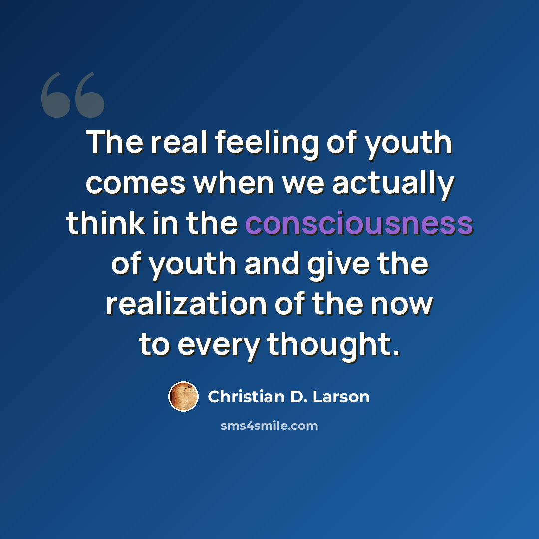 “The real feeling of youth comes when we actually think in the consciousness of youth and give the realization of the now to every thought.” quote by Christian D. Larson