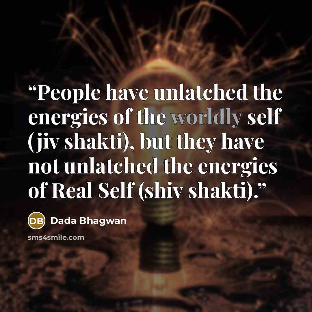 “People have unlatched the energies of the worldly self (jiv shakti), but they have not unlatched the energies of Real Self (shiv shakti).” quote by Dada Bhagwan