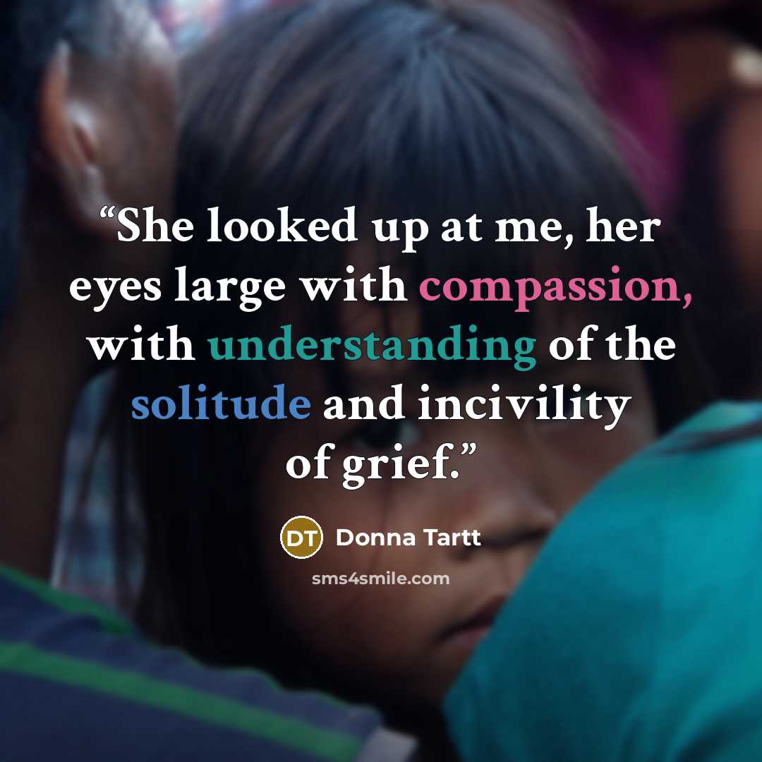 “She looked up at me, her eyes large with compassion, with understanding of the solitude and incivility of grief.” quote by Donna Tartt