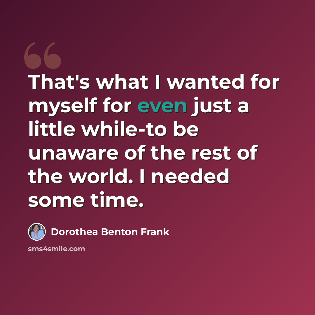 “That's what I wanted for myself for even just a little while-to be unaware of the rest of the world. I needed some time.” quote by Dorothea Benton Frank