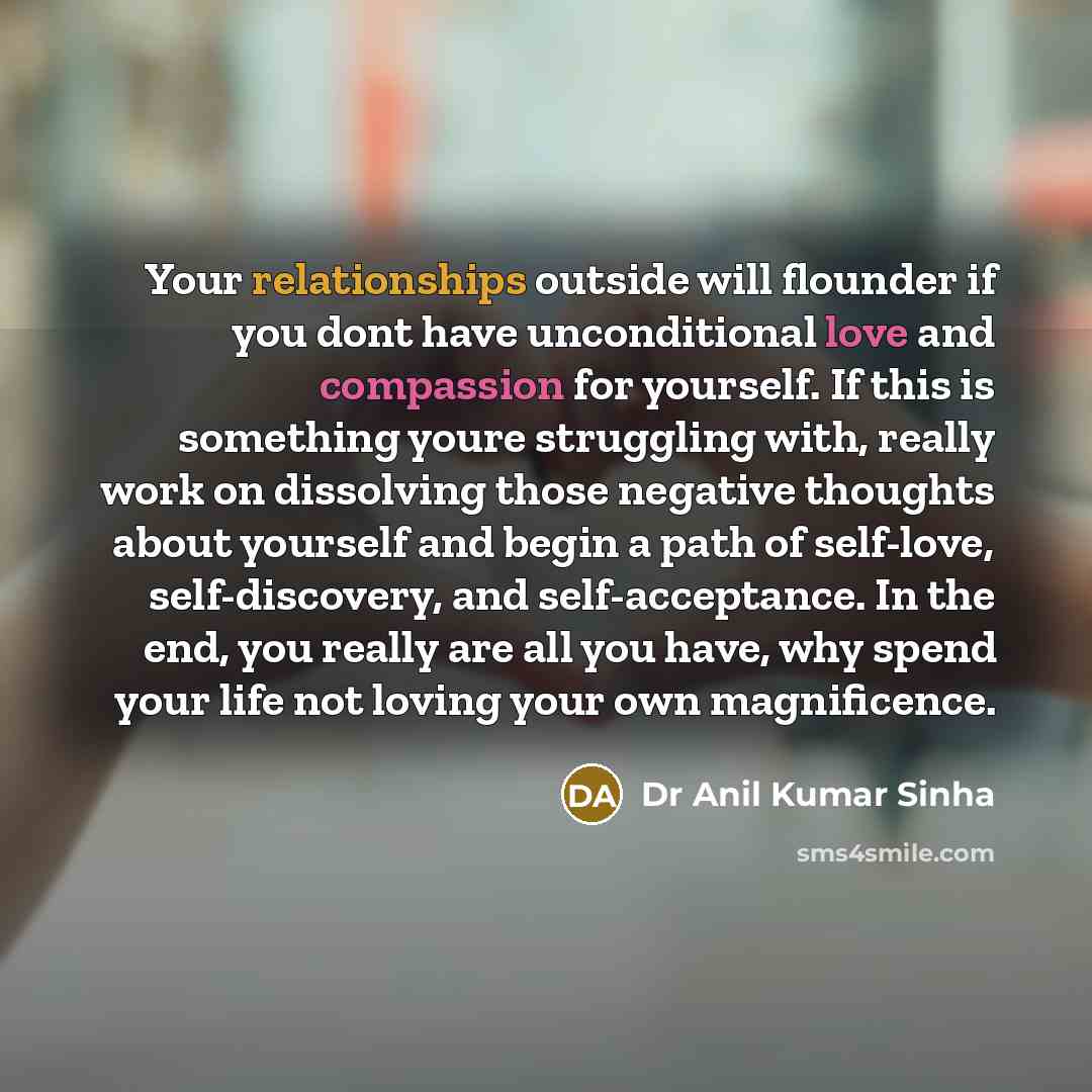 “Your relationships outside will flounder if you dont have unconditional love and compassion for yourself. If this is something youre struggling with, really work on dissolving those negative thoughts about yourself and begin a path of self-love, self-discovery, and self-acceptance. In the end, you…” quote by Dr Anil Kumar Sinha