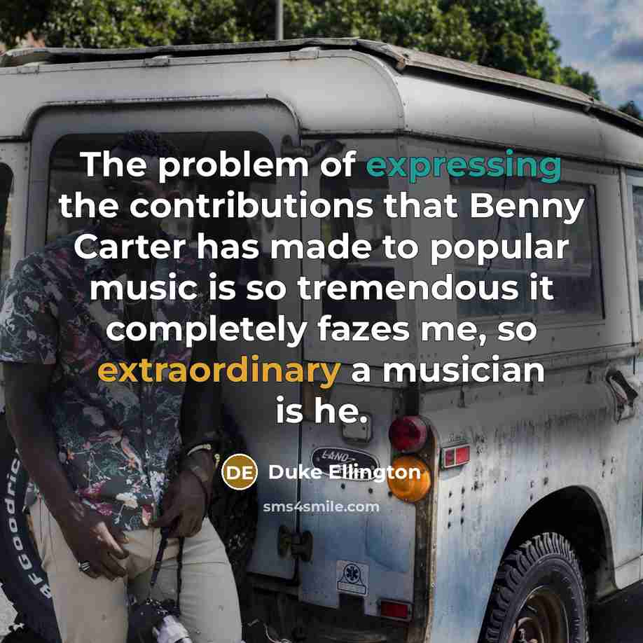 “The problem of expressing the contributions that Benny Carter has made to popular music is so tremendous it completely fazes me, so extraordinary a musician is he.” quote by Duke Ellington