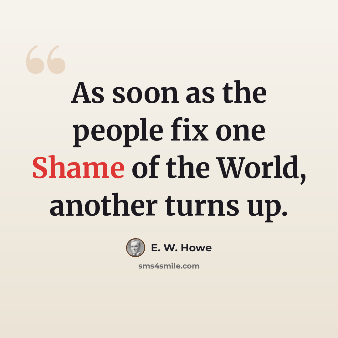 “As soon as the people fix one Shame of the World, another turns up.” quote by E. W. Howe