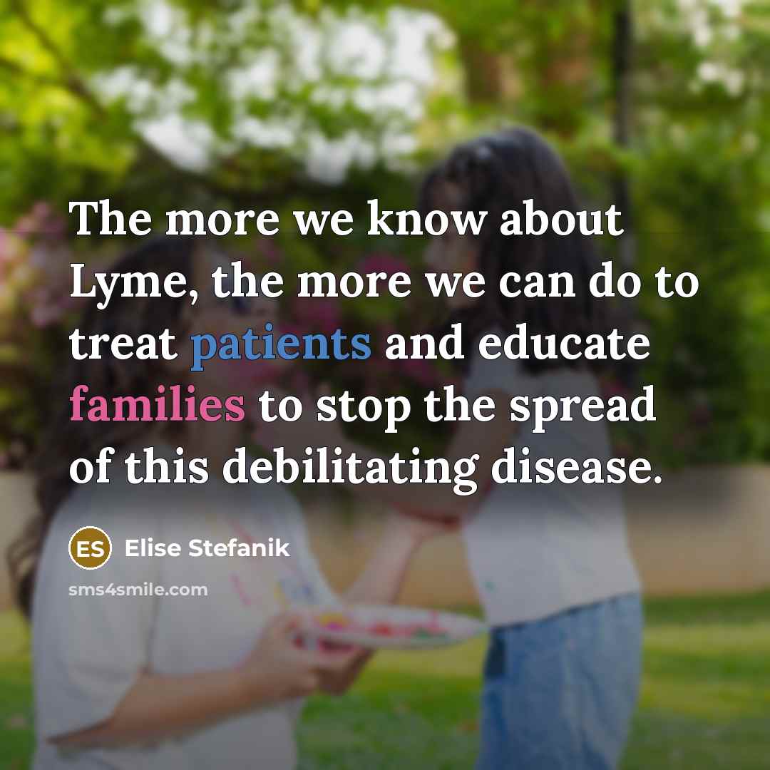 “The more we know about Lyme, the more we can do to treat patients and educate families to stop the spread of this debilitating disease.” quote by Elise Stefanik