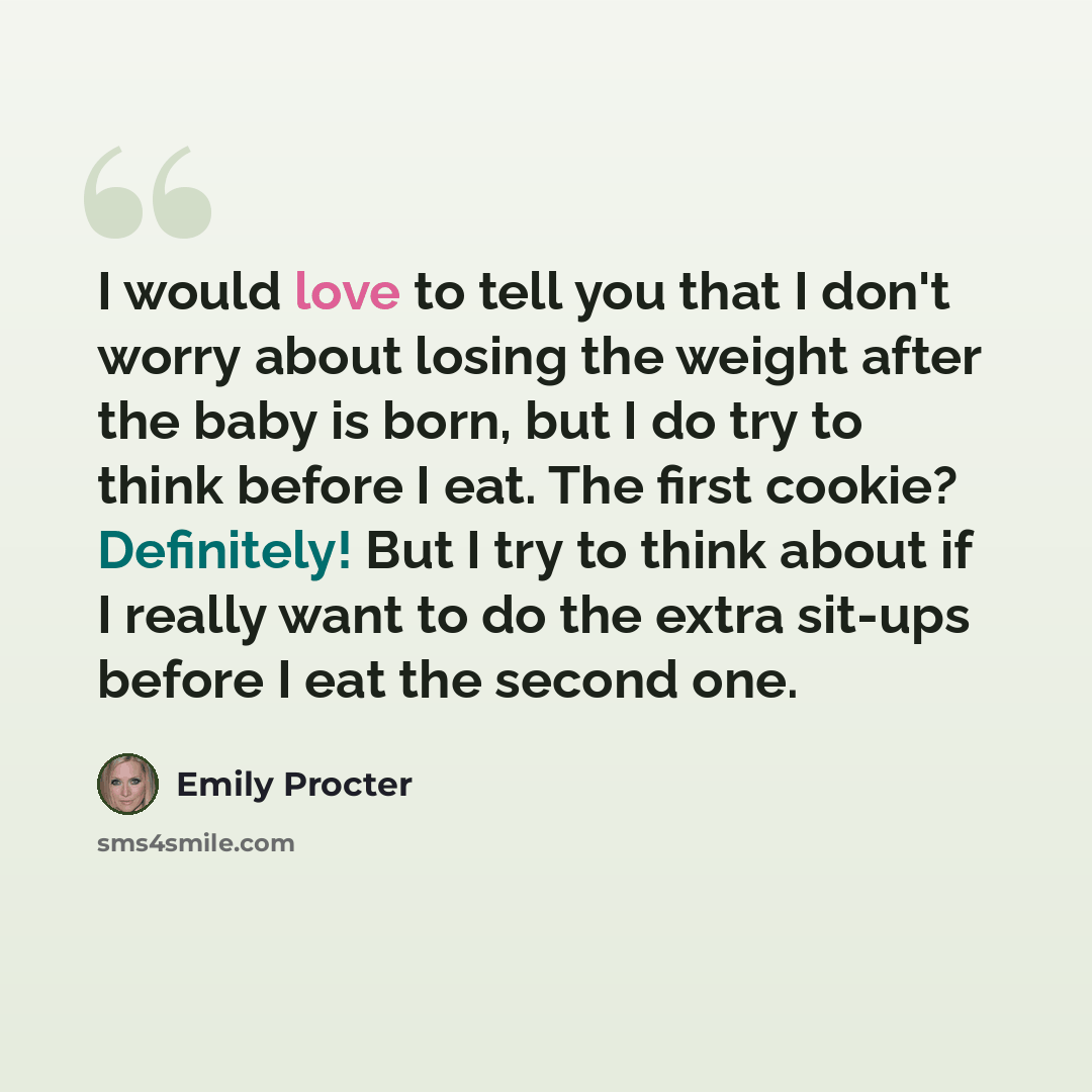 “I would love to tell you that I don't worry about losing the weight after the baby is born, but I do try to think before I eat. The first cookie? Definitely! But I try to think about if I really want to do the extra sit-ups before I eat the second one.” quote by Emily Procter