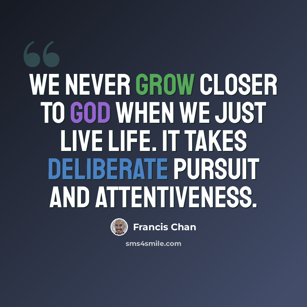 “We never grow closer to God when we just live life. It takes deliberate pursuit and attentiveness.” quote by Francis Chan