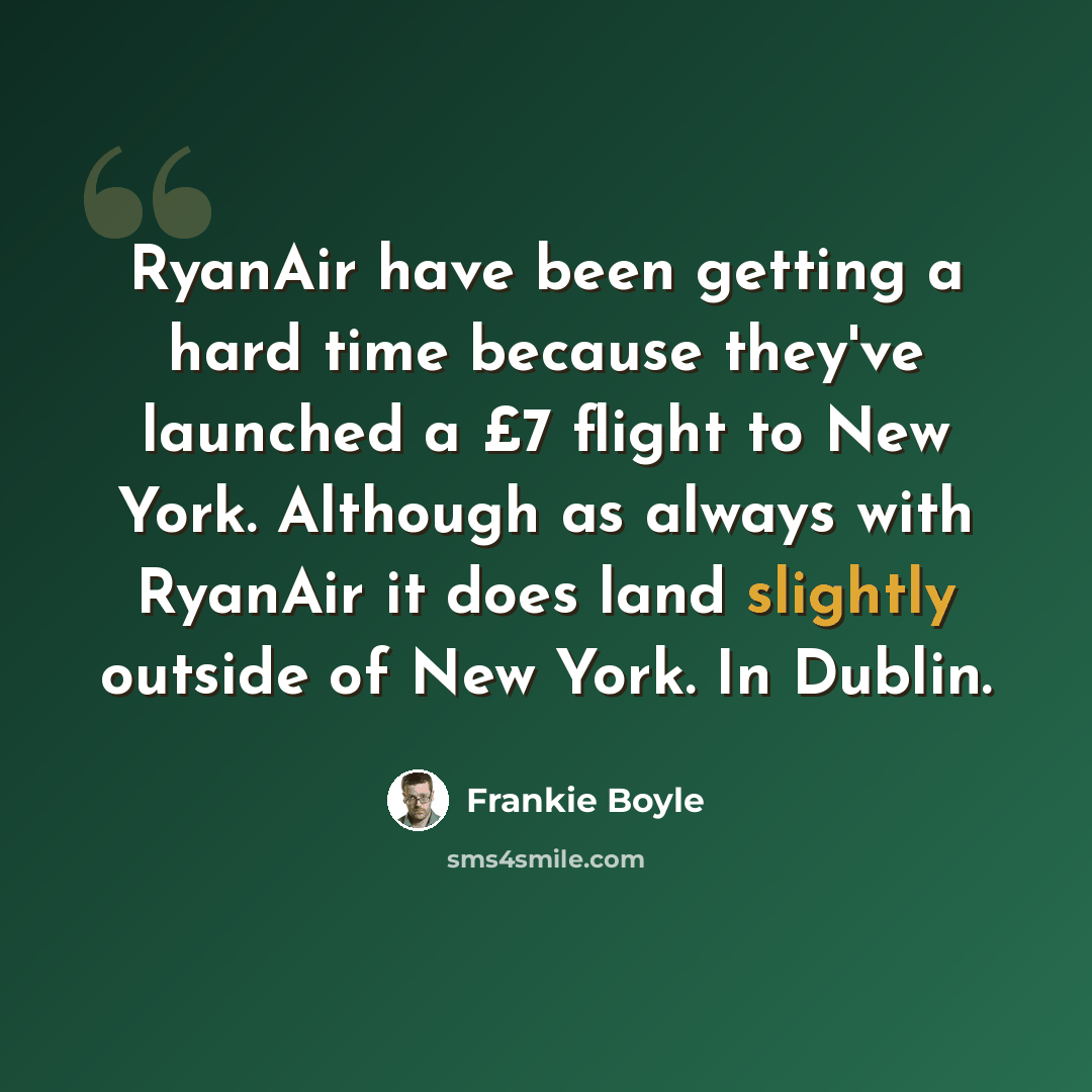 “RyanAir have been getting a hard time because they've launched a £7 flight to New York. Although as always with RyanAir it does land slightly outside of New York. In Dublin.” quote by Frankie Boyle