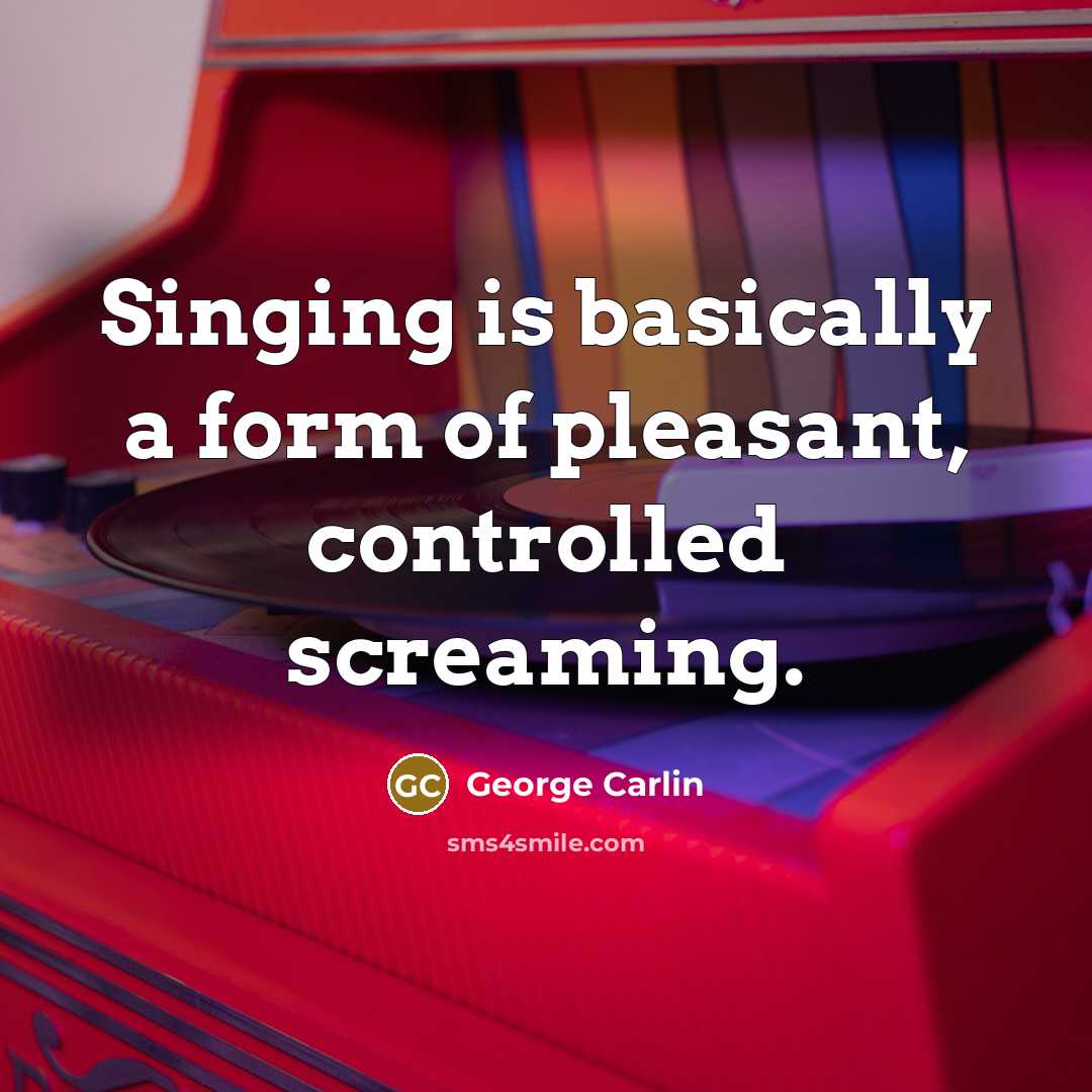 “Singing is basically a form of pleasant, controlled screaming.” quote by George Carlin