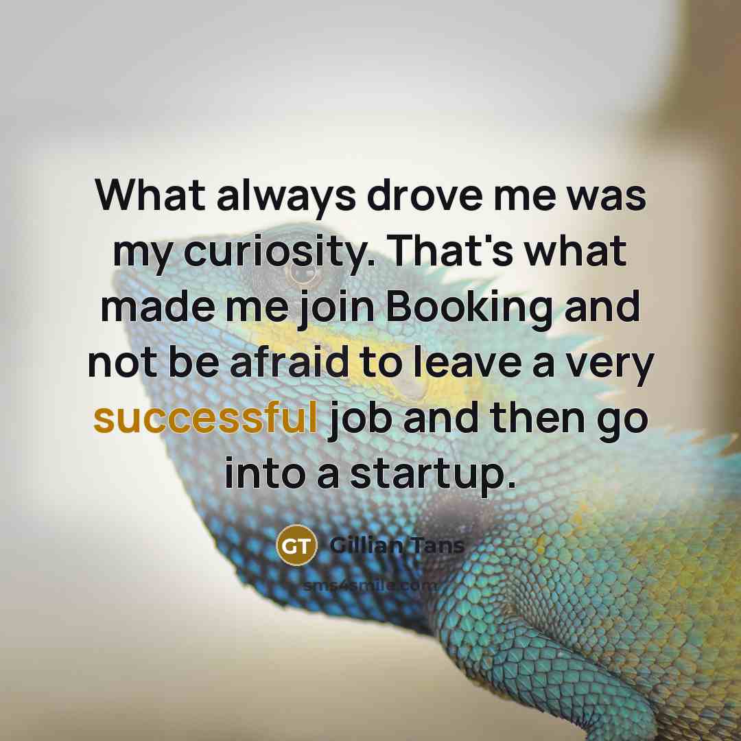 “What always drove me was my curiosity. That's what made me join Booking and not be afraid to leave a very successful job and then go into a startup.” quote by Gillian Tans