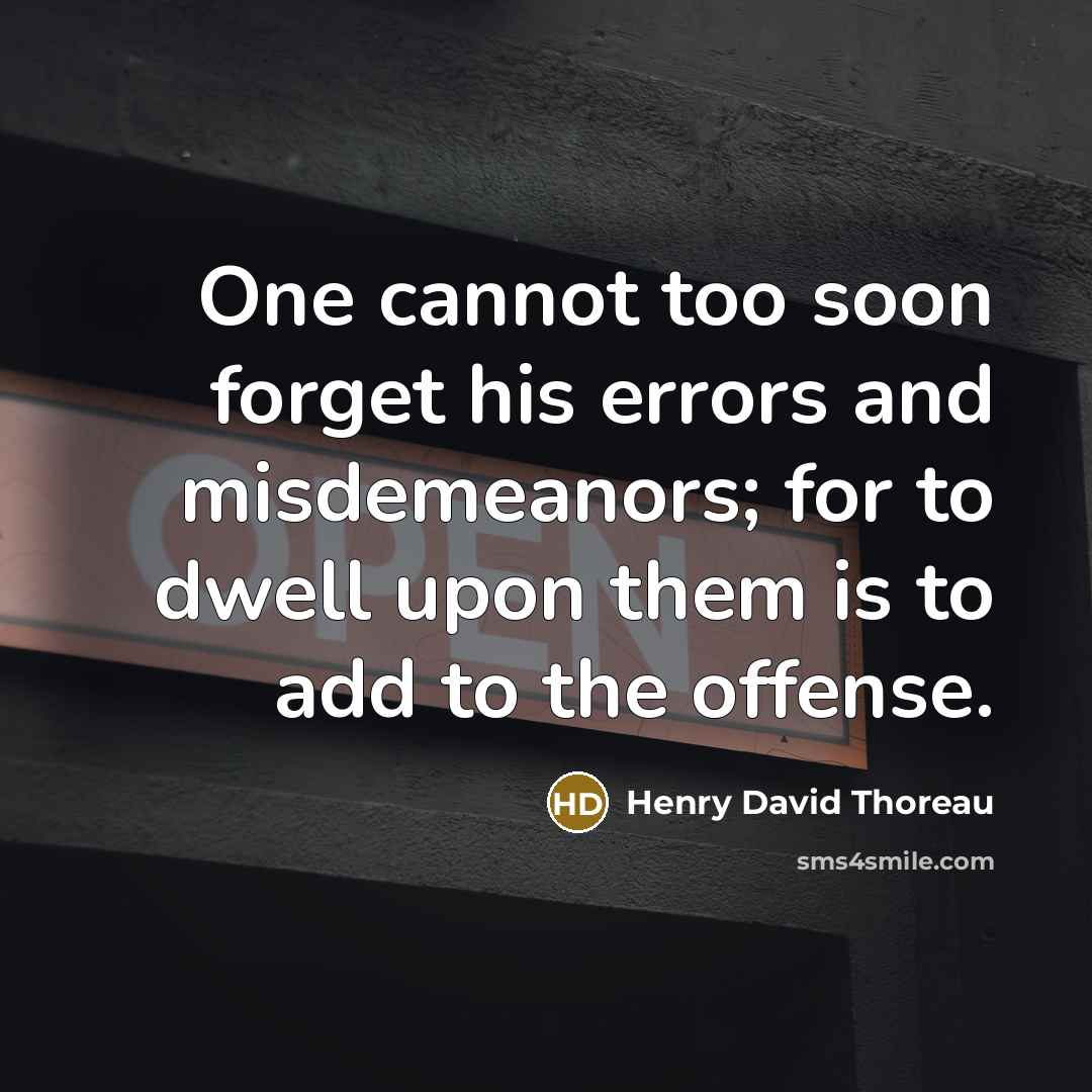 “One cannot too soon forget his errors and misdemeanors; for to dwell upon them is to add to the offense.” quote by Henry David Thoreau