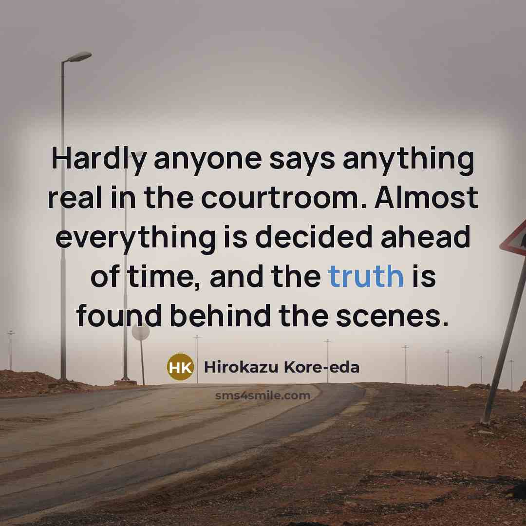 “Hardly anyone says anything real in the courtroom. Almost everything is decided ahead of time, and the truth is found behind the scenes.” quote by Hirokazu Kore-eda