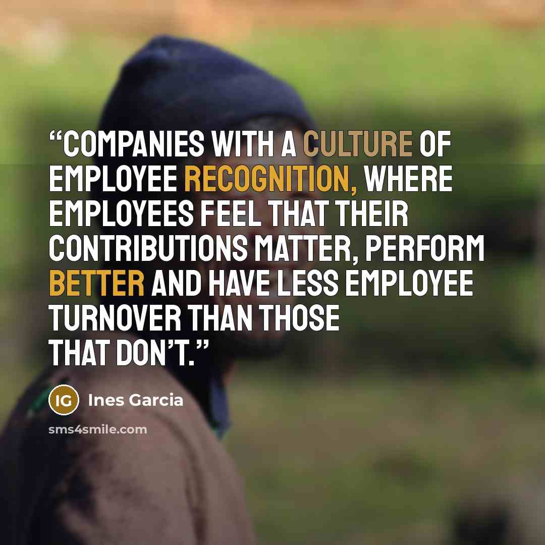 “Companies with a culture of employee recognition, where employees feel that their contributions matter, perform better and have less employee turnover than those that don’t.” quote by Ines Garcia