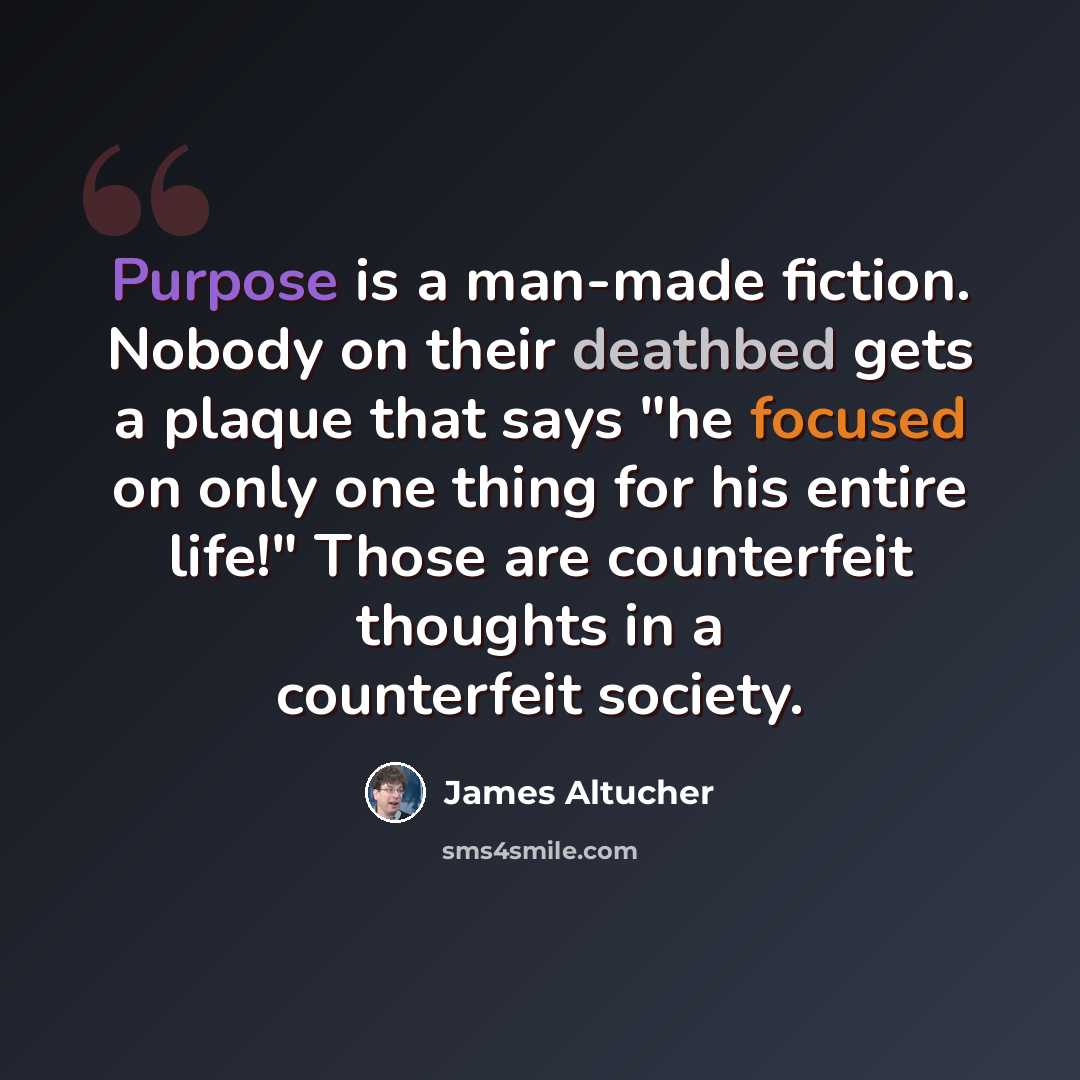 “Purpose is a man-made fiction. Nobody on their deathbed gets a plaque that says "he focused on only one thing for his entire life!" Those are counterfeit thoughts in a counterfeit society.” quote by James Altucher