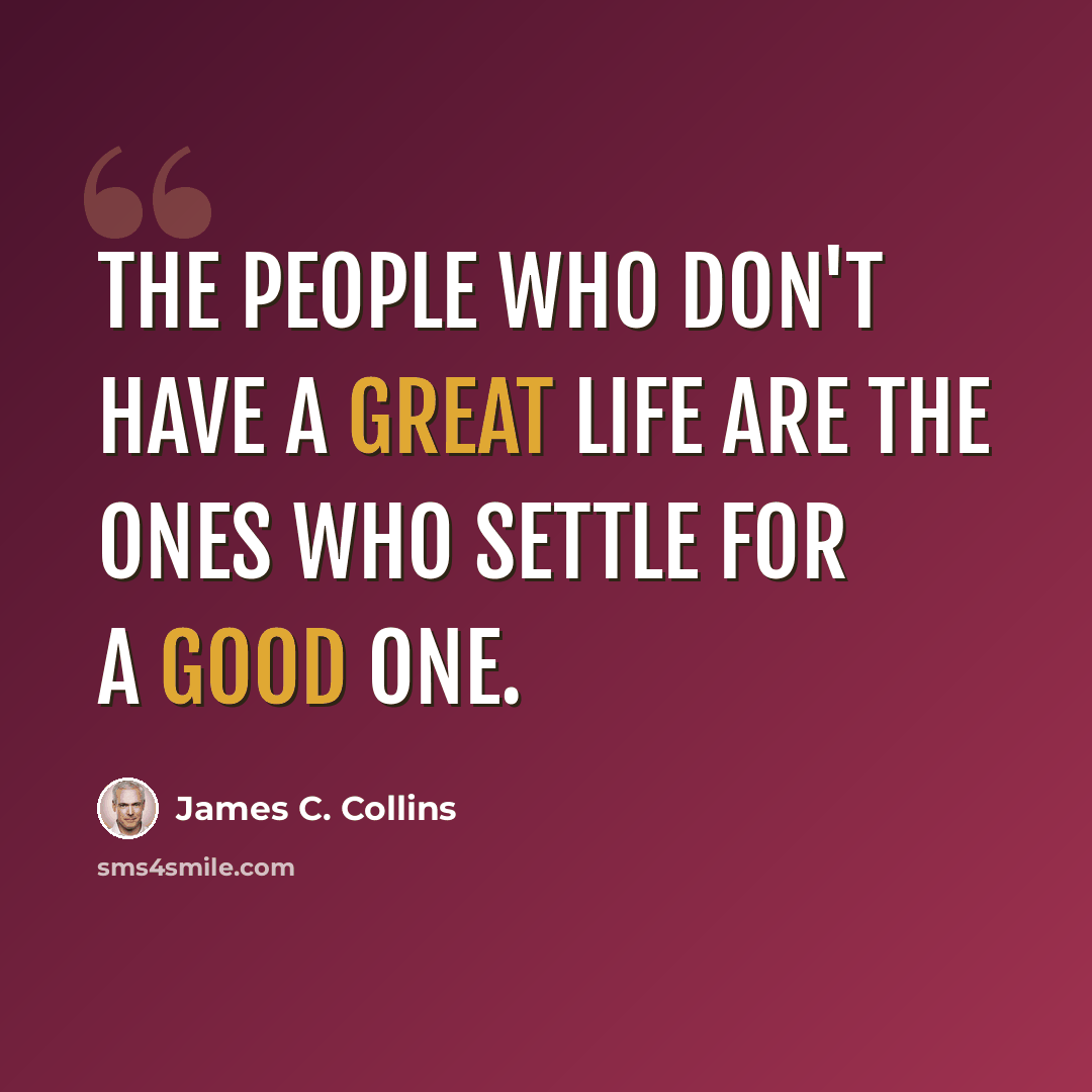 “The people who don't have a great life are the ones who settle for a good one.” quote by James C. Collins