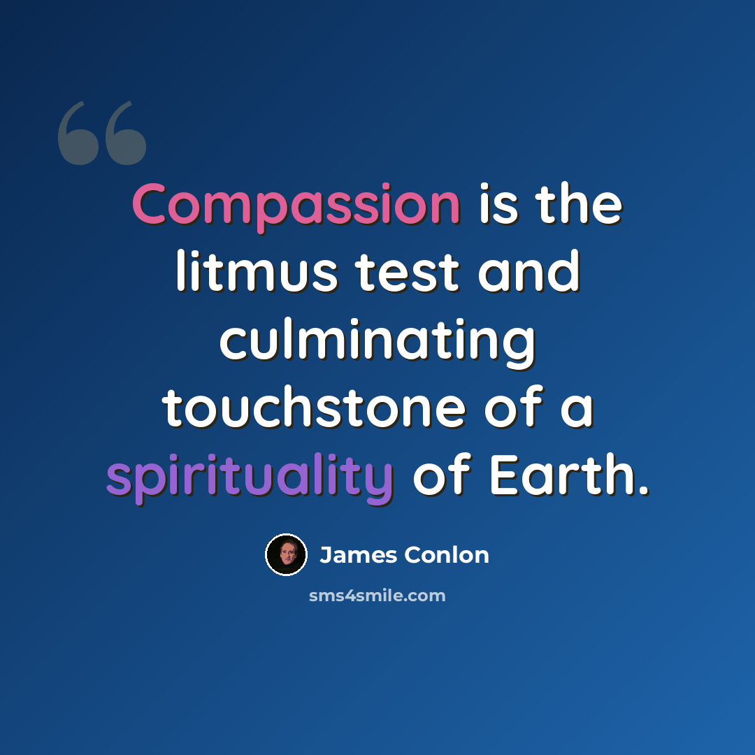 “Compassion is the litmus test and culminating touchstone of a spirituality of Earth.” quote by James Conlon