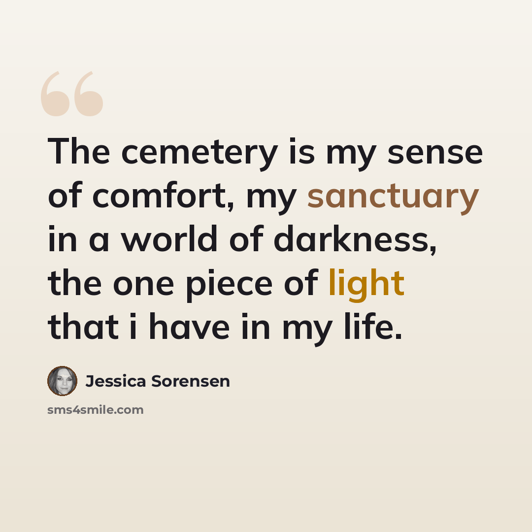 “The cemetery is my sense of comfort, my sanctuary in a world of darkness, the one piece of light that i have in my life.” quote by Jessica Sorensen