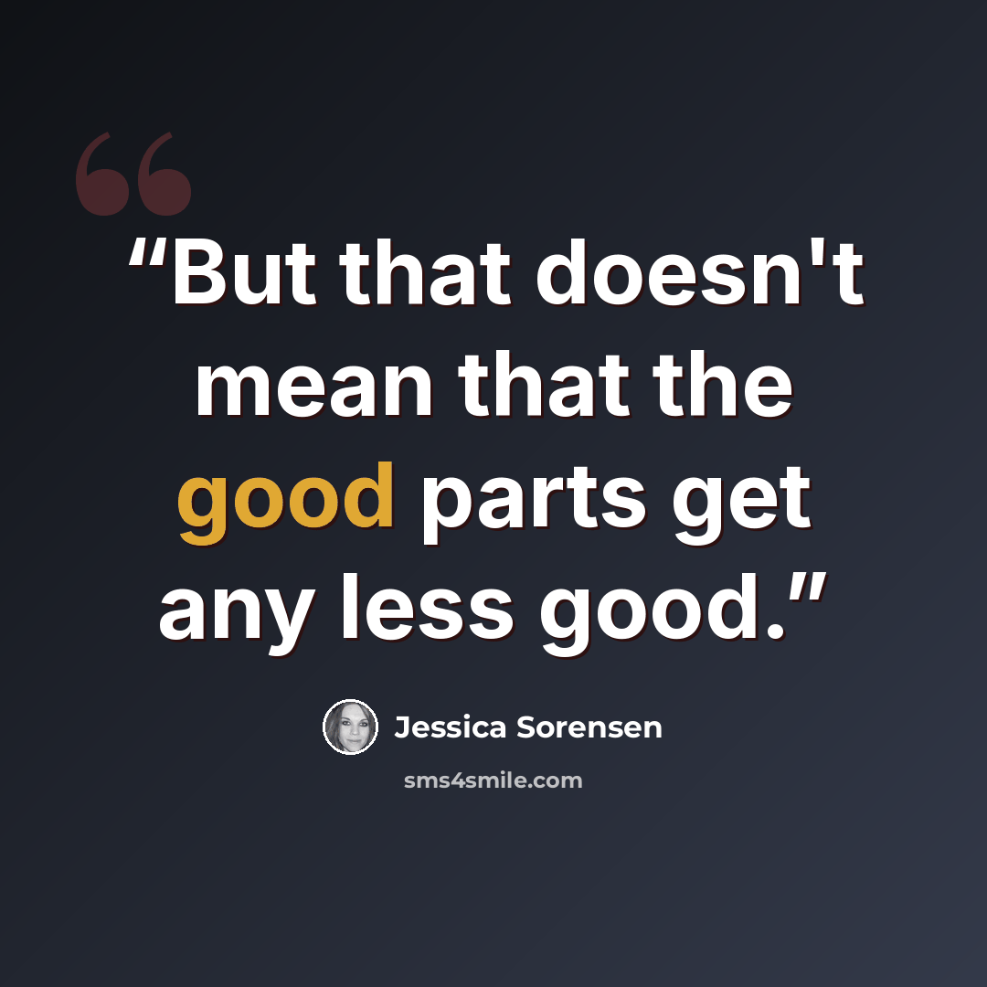 “But that doesn't mean that the good parts get any less good.” quote by Jessica Sorensen