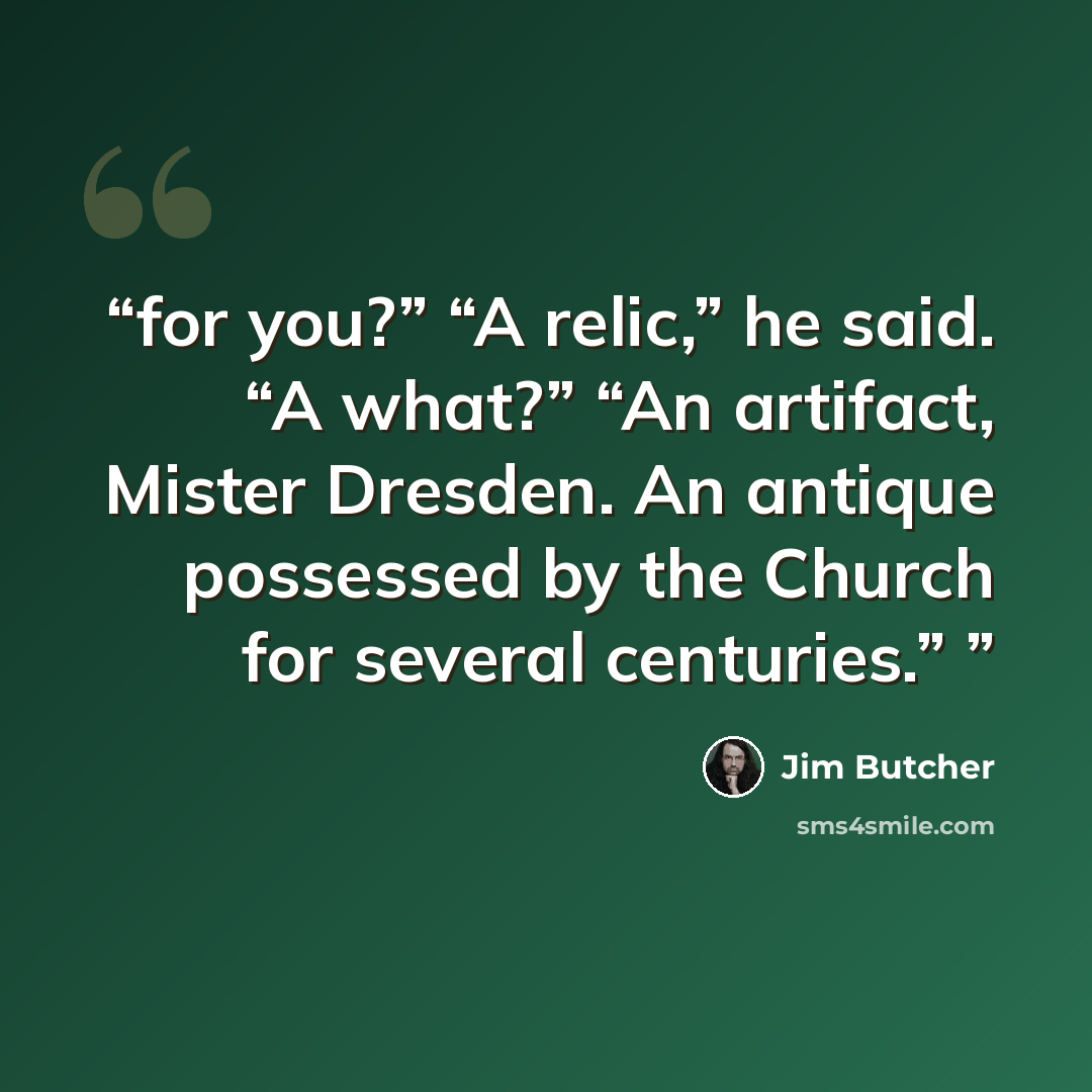 “for you?” “A relic,” he said. “A what?” “An artifact, Mister Dresden. An antique possessed by the Church for several centuries.”” quote by Jim Butcher