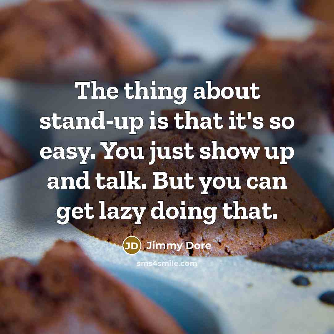 “The thing about stand-up is that it's so easy. You just show up and talk. But you can get lazy doing that.” quote by Jimmy Dore