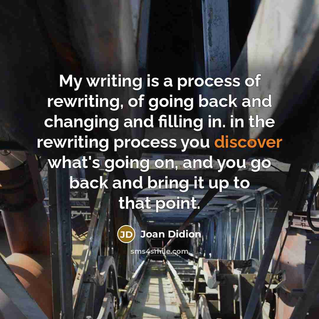 “My writing is a process of rewriting, of going back and changing and filling in. in the rewriting process you discover what's going on, and you go back and bring it up to that point.” quote by Joan Didion
