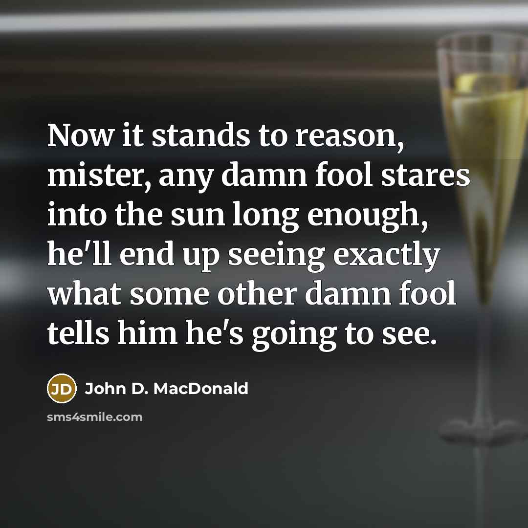 “Now it stands to reason, mister, any damn fool stares into the sun long enough, he'll end up seeing exactly what some other damn fool tells him he's going to see.” quote by John D. MacDonald