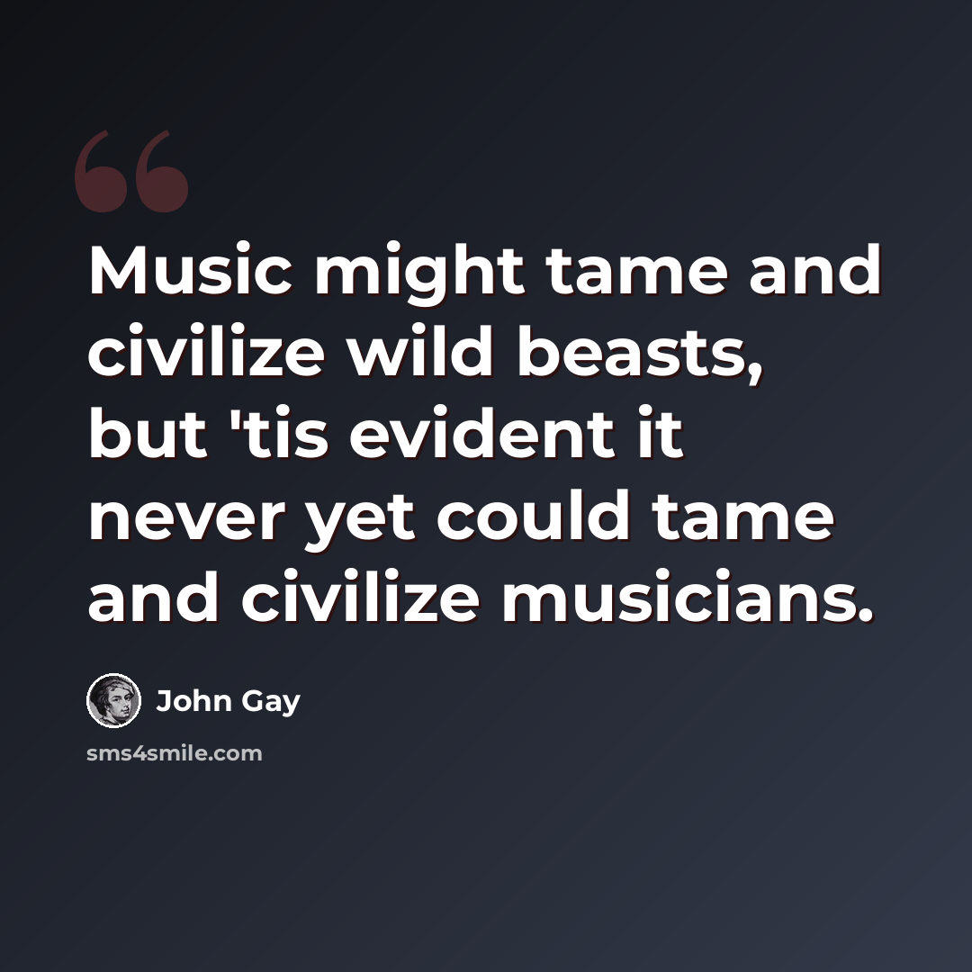 “Music might tame and civilize wild beasts, but 'tis evident it never yet could tame and civilize musicians.” quote by John Gay