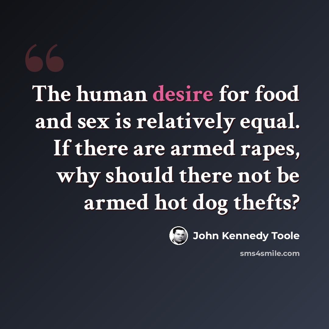 “The human desire for food and sex is relatively equal. If there are armed rapes, why should there not be armed hot dog thefts?” quote by John Kennedy Toole