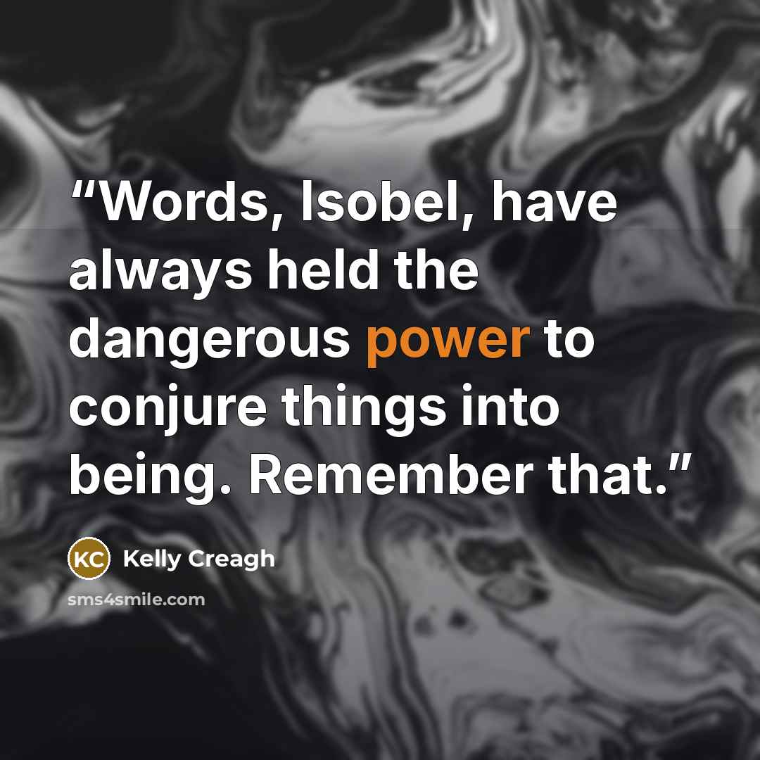 “Words, Isobel, have always held the dangerous power to conjure things into being. Remember that.” quote by Kelly Creagh