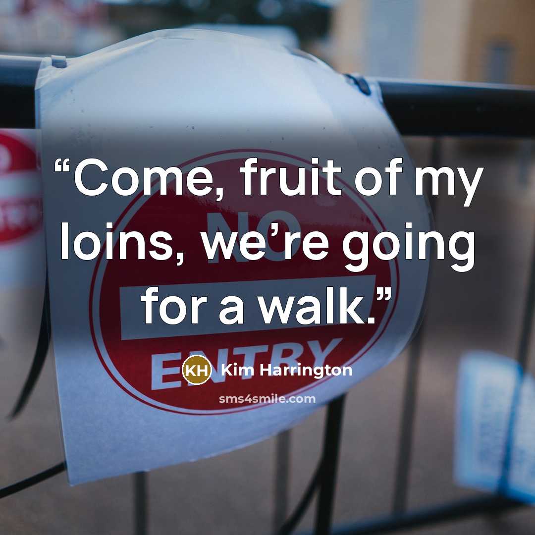 “Come, fruit of my loins, we’re going for a walk.” quote by Kim Harrington