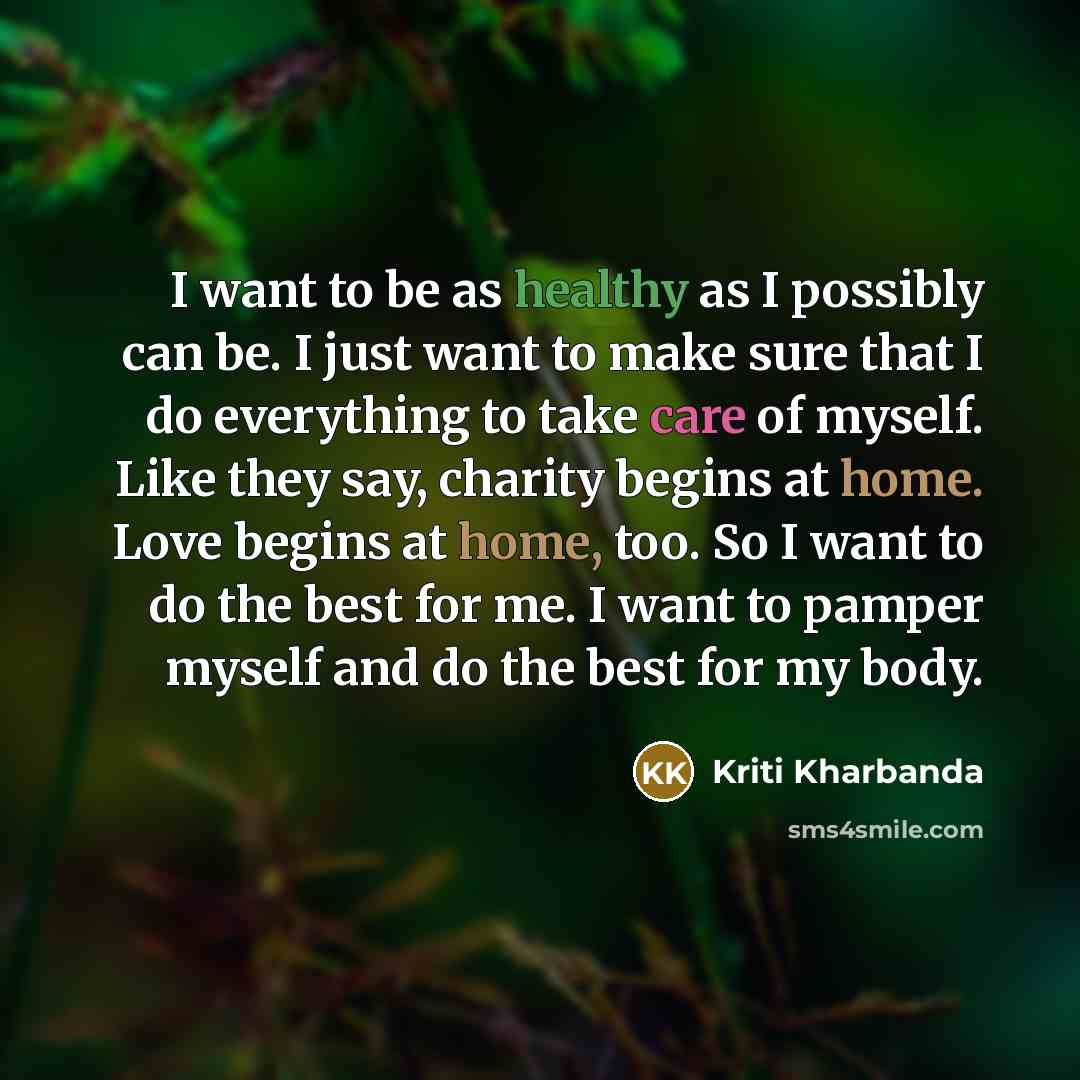 “I want to be as healthy as I possibly can be. I just want to make sure that I do everything to take care of myself. Like they say, charity begins at home. Love begins at home, too. So I want to do the best for me. I want to pamper myself and do the best for my body.” quote by Kriti Kharbanda