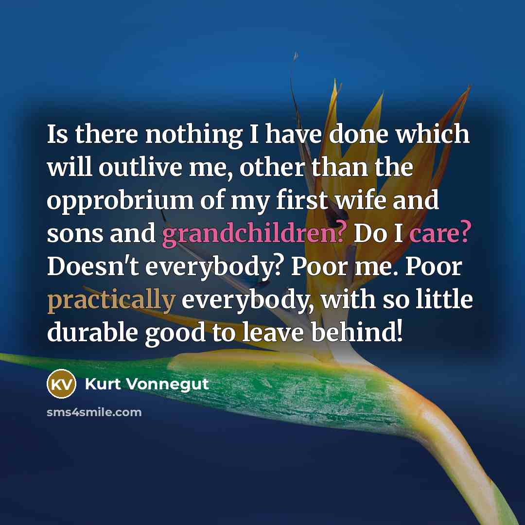 “Is there nothing I have done which will outlive me, other than the opprobrium of my first wife and sons and grandchildren? Do I care? Doesn't everybody? Poor me. Poor practically everybody, with so little durable good to leave behind!” quote by Kurt Vonnegut
