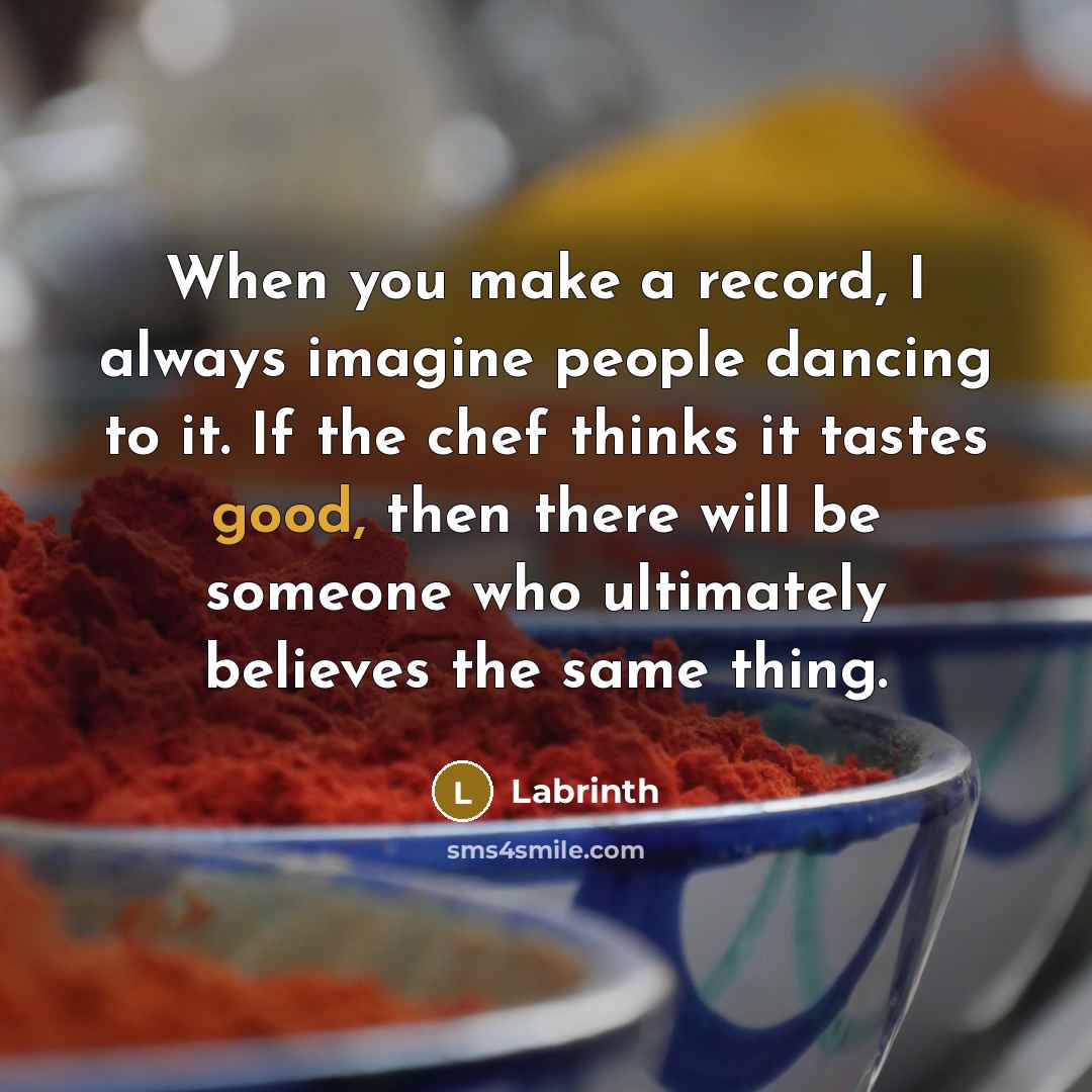 “When you make a record, I always imagine people dancing to it. If the chef thinks it tastes good, then there will be someone who ultimately believes the same thing.” quote by Labrinth