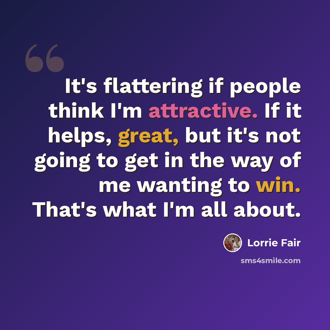 “It's flattering if people think I'm attractive. If it helps, great, but it's not going to get in the way of me wanting to win. That's what I'm all about.” quote by Lorrie Fair