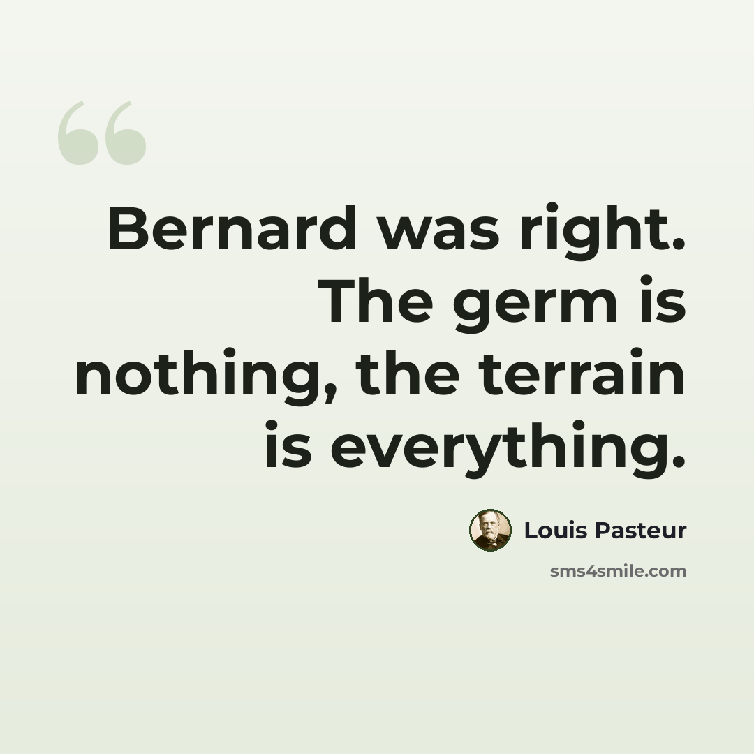“Bernard was right. The germ is nothing, the terrain is everything.” quote by Louis Pasteur