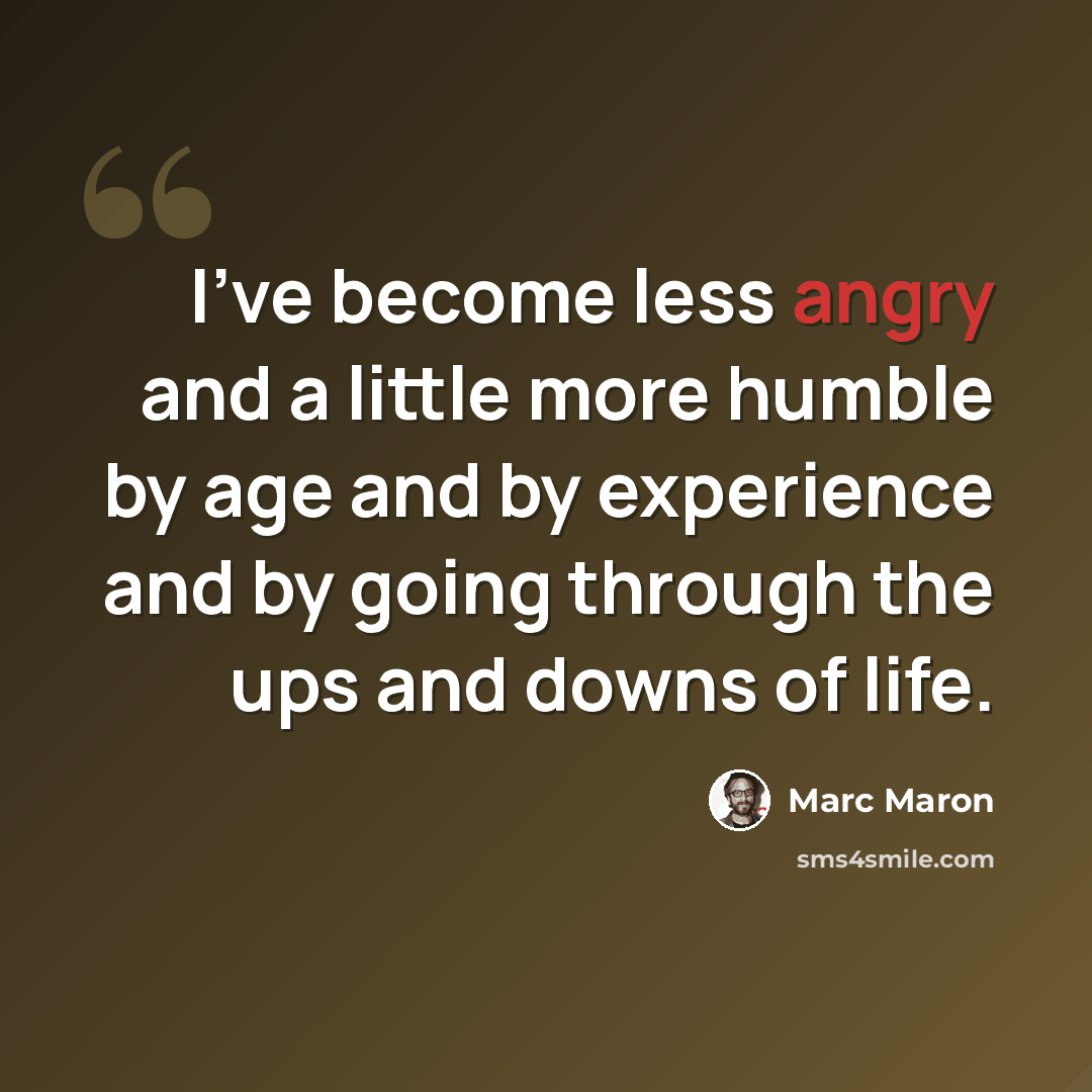 “I've become less angry and a little more humble by age and by experience and by going through the ups and downs of life.” quote by Marc Maron