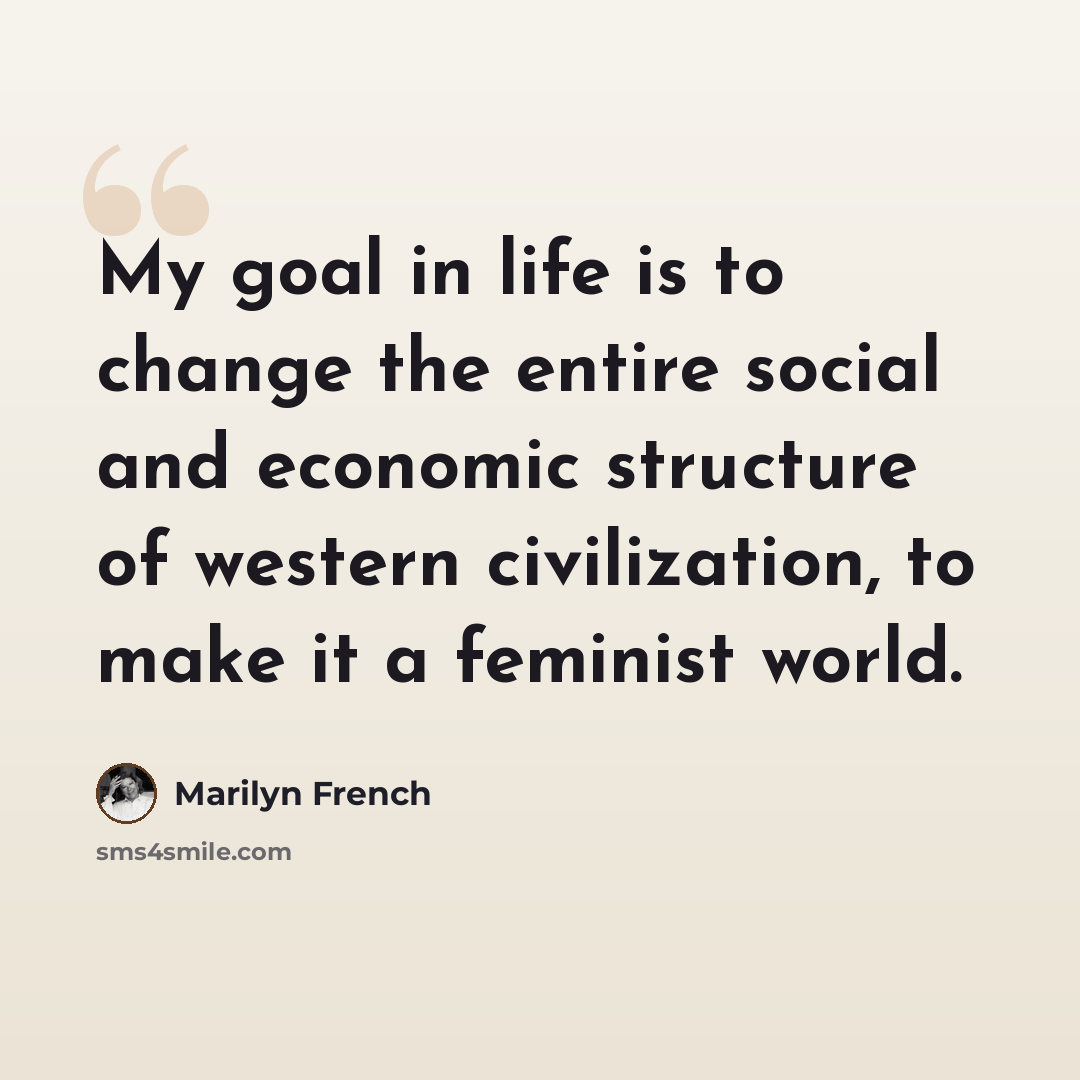 “My goal in life is to change the entire social and economic structure of western civilization, to make it a feminist world.” quote by Marilyn French