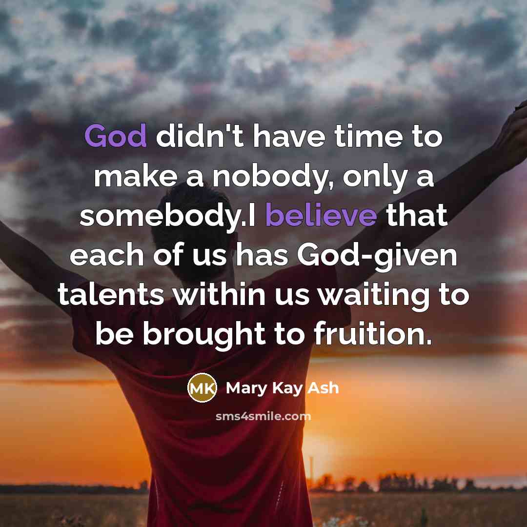 “God didn't have time to make a nobody, only a somebody.I believe that each of us has God-given talents within us waiting to be brought to fruition.” quote by Mary Kay Ash