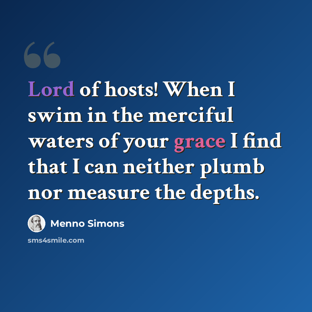 “Lord of hosts! When I swim in the merciful waters of your grace I find that I can neither plumb nor measure the depths.” quote by Menno Simons