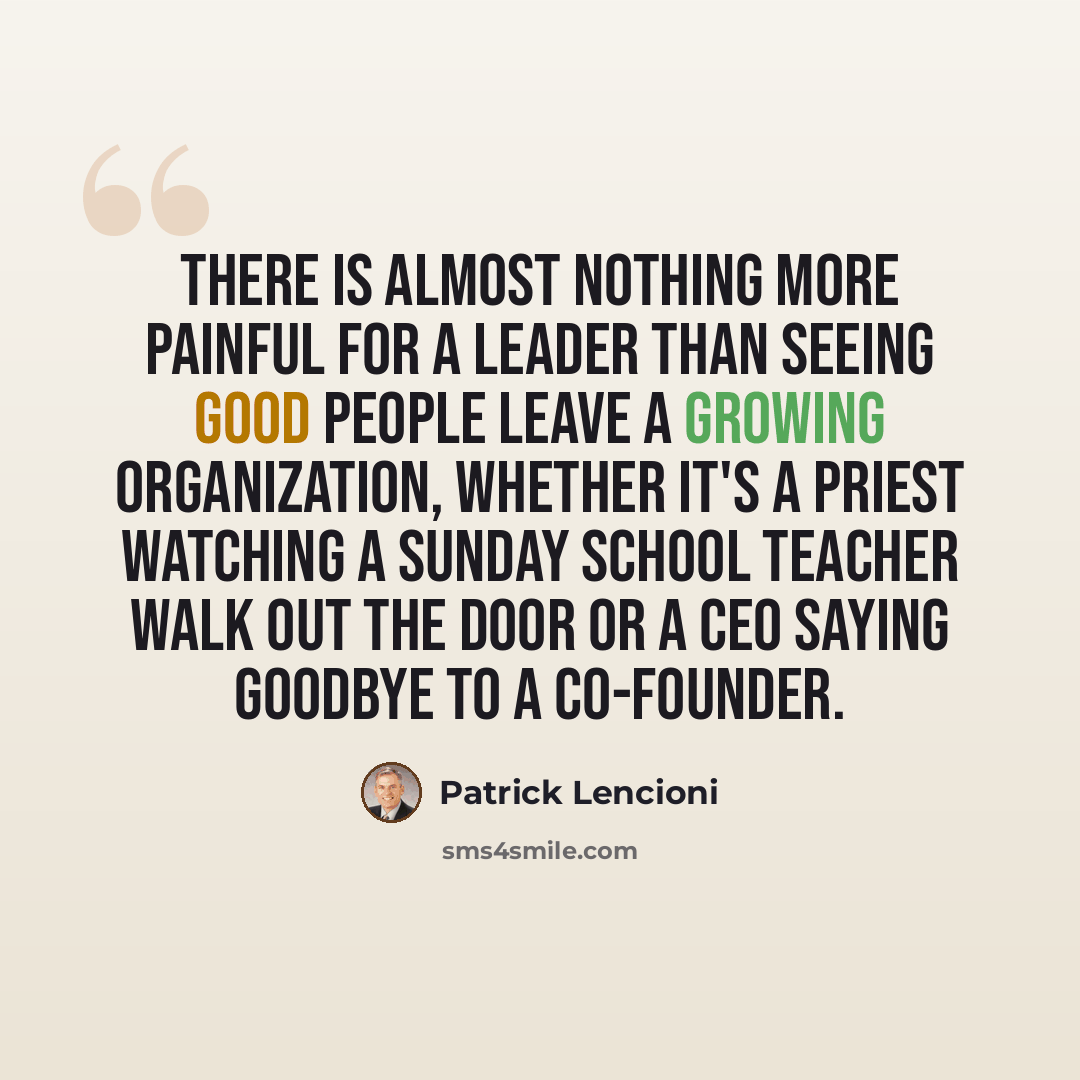“There is almost nothing more painful for a leader than seeing good people leave a growing organization, whether it's a priest watching a Sunday school teacher walk out the door or a CEO saying goodbye to a co-founder.” quote by Patrick Lencioni