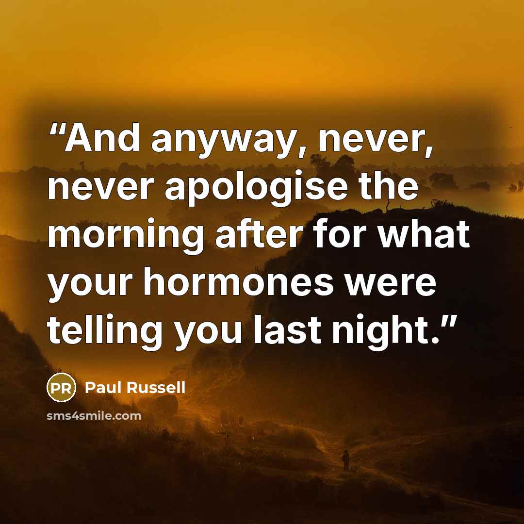 “And anyway, never, never apologise the morning after for what your hormones were telling you last night.” quote by Paul Russell