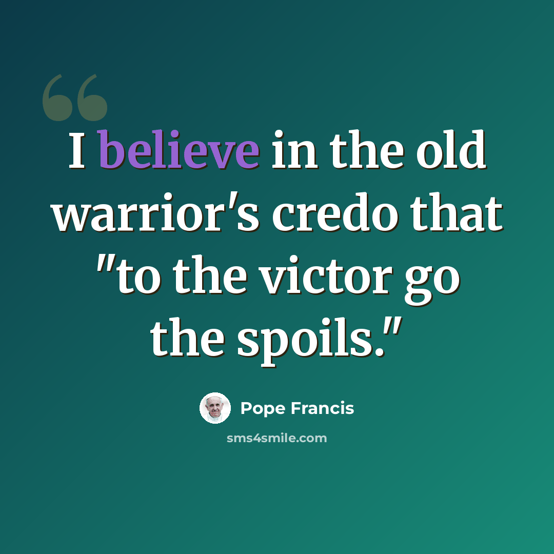 “I believe in the old warrior's credo that "to the victor go the spoils."” quote by Pope Francis