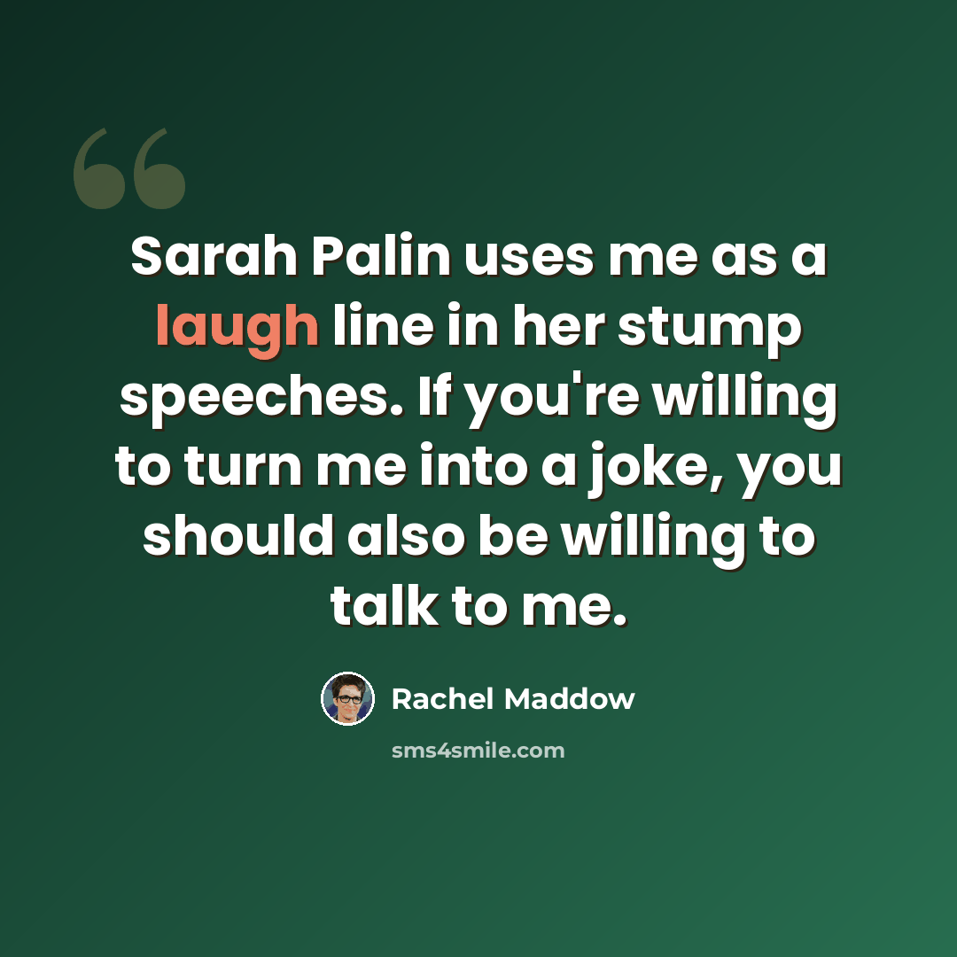 “Sarah Palin uses me as a laugh line in her stump speeches. If you're willing to turn me into a joke, you should also be willing to talk to me.” quote by Rachel Maddow