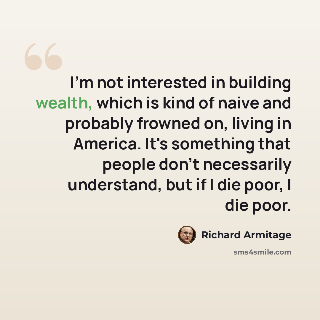 “I'm not interested in building wealth, which is kind of naive and probably frowned on, living in America. It's something that people don't necessarily understand, but if I die poor, I die poor.” quote by Richard Armitage
