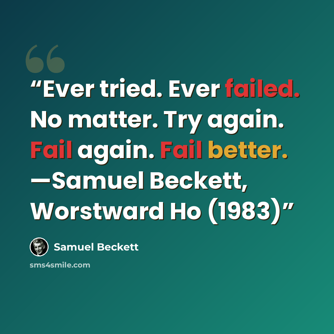 “Ever tried. Ever failed. No matter. Try again. Fail again. Fail better. —Samuel Beckett, Worstward Ho (1983)” quote by Samuel Beckett