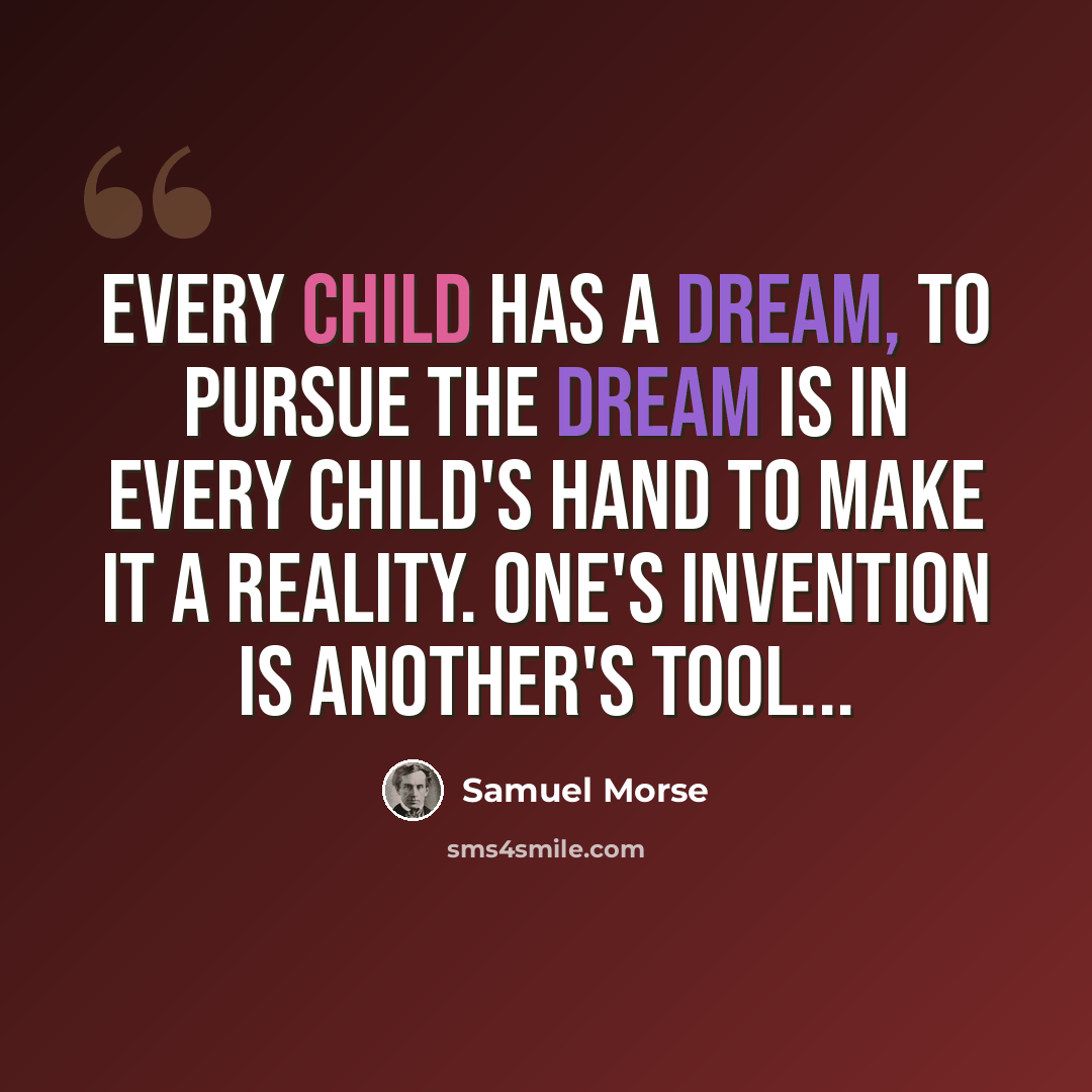 “Every child has a dream, to pursue the dream is in every child's hand to make it a reality. One's invention is another's tool...” quote by Samuel Morse
