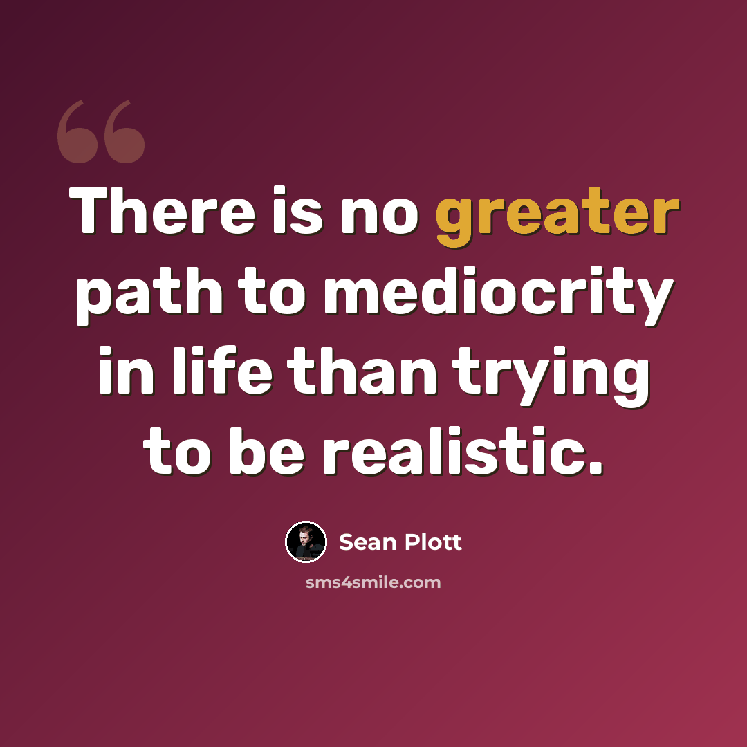 “There is no greater path to mediocrity in life than trying to be realistic.” quote by Sean Plott