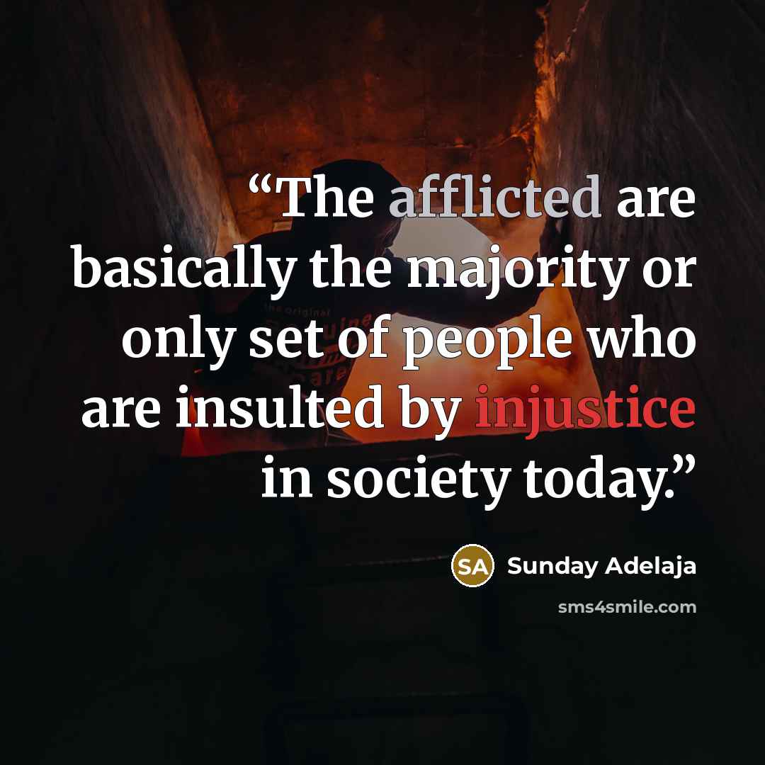 “The afflicted are basically the majority or only set of people who are insulted by injustice in society today.” quote by Sunday Adelaja