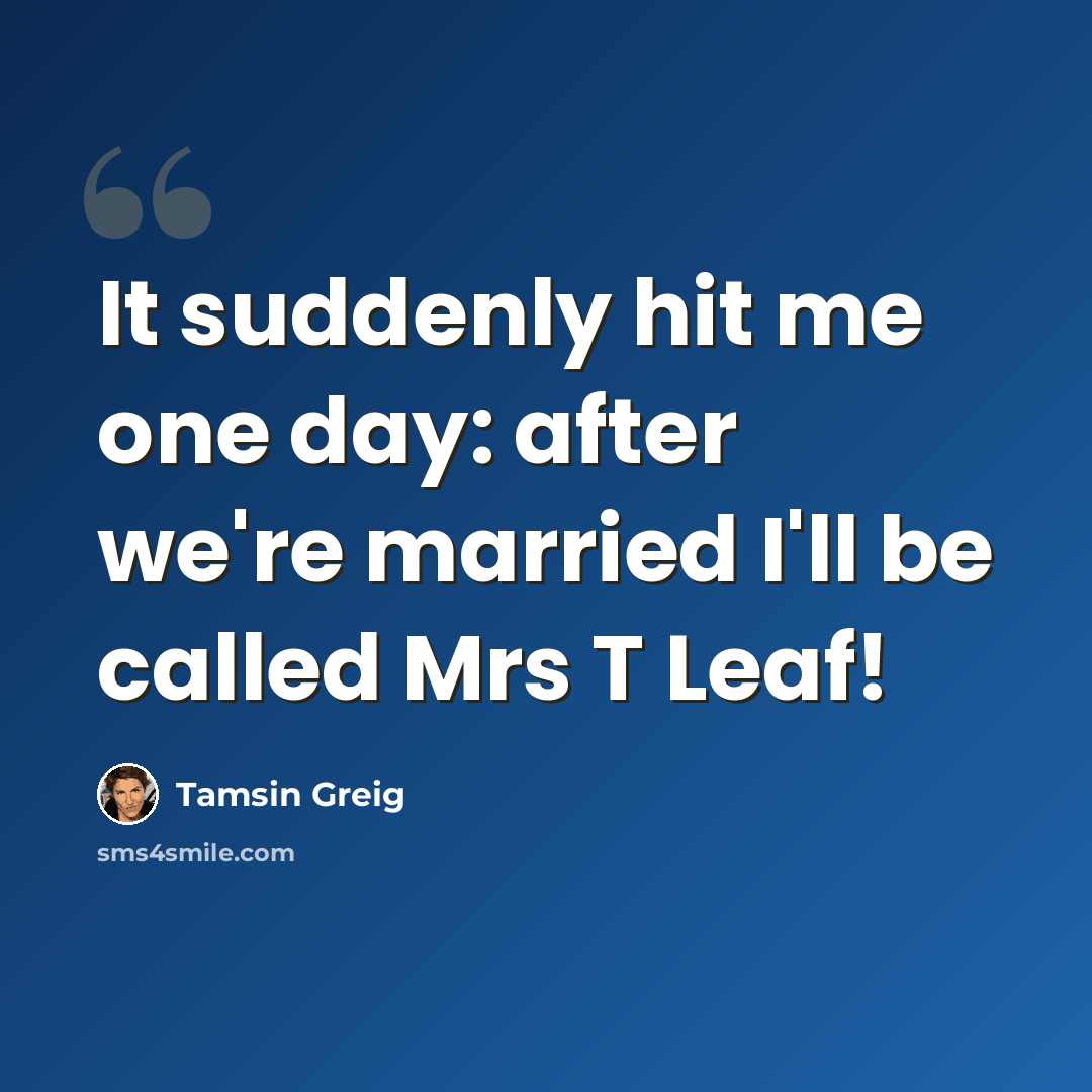 “It suddenly hit me one day: after we're married I'll be called Mrs T Leaf!” quote by Tamsin Greig